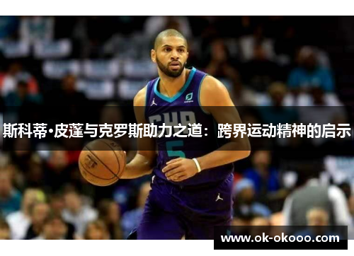 斯科蒂·皮蓬与克罗斯助力之道：跨界运动精神的启示