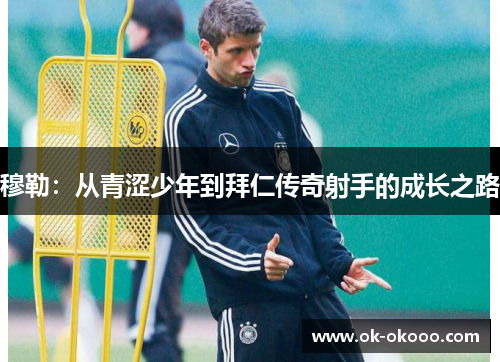 穆勒：从青涩少年到拜仁传奇射手的成长之路