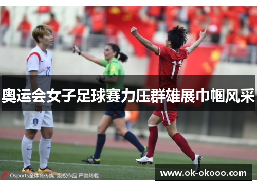 奥运会女子足球赛力压群雄展巾帼风采