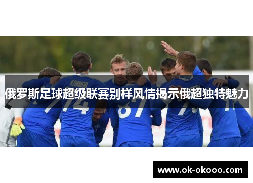 俄罗斯足球超级联赛别样风情揭示俄超独特魅力