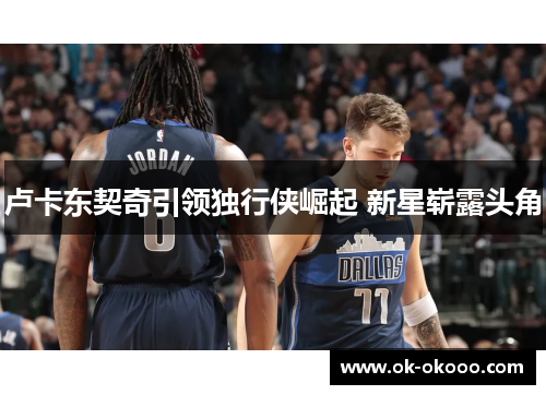 卢卡东契奇引领独行侠崛起 新星崭露头角