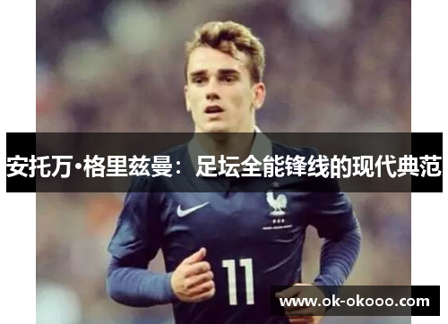 安托万·格里兹曼：足坛全能锋线的现代典范