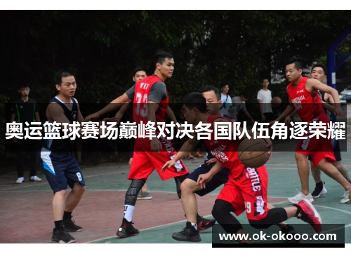 奥运篮球赛场巅峰对决各国队伍角逐荣耀
