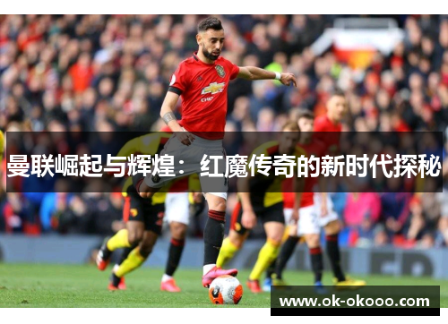 曼联崛起与辉煌：红魔传奇的新时代探秘