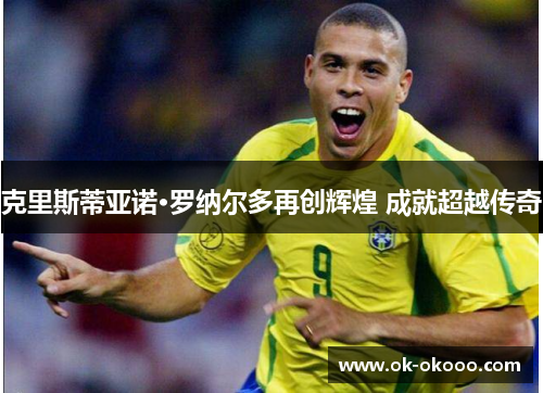 克里斯蒂亚诺·罗纳尔多再创辉煌 成就超越传奇