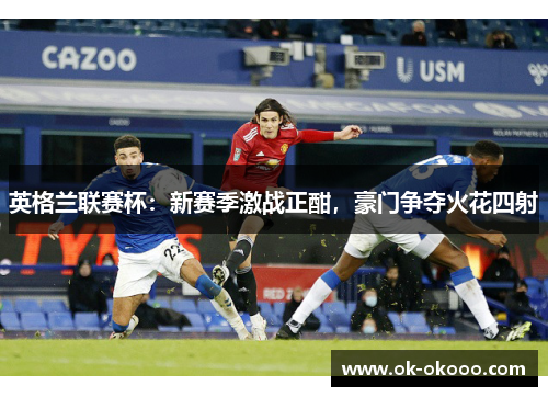 英格兰联赛杯：新赛季激战正酣，豪门争夺火花四射