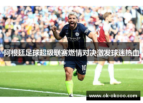 阿根廷足球超级联赛燃情对决激发球迷热血