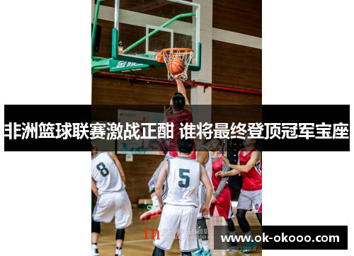 非洲篮球联赛激战正酣 谁将最终登顶冠军宝座