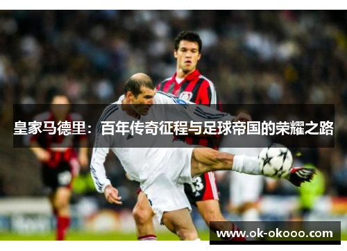 皇家马德里：百年传奇征程与足球帝国的荣耀之路