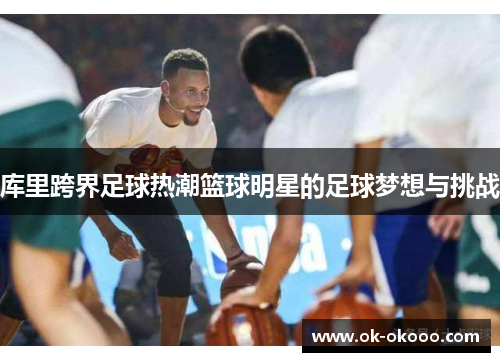 库里跨界足球热潮篮球明星的足球梦想与挑战