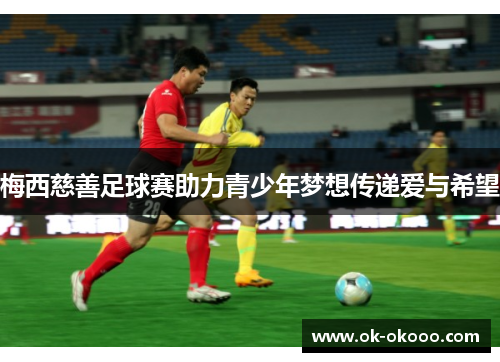 梅西慈善足球赛助力青少年梦想传递爱与希望