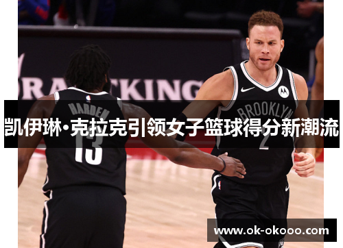 凯伊琳·克拉克引领女子篮球得分新潮流