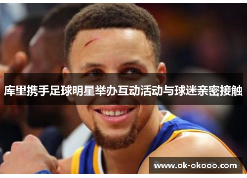 库里携手足球明星举办互动活动与球迷亲密接触