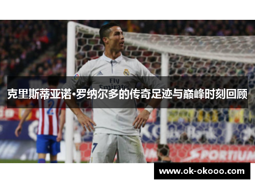 克里斯蒂亚诺·罗纳尔多的传奇足迹与巅峰时刻回顾