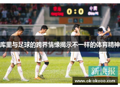 库里与足球的跨界情缘揭示不一样的体育精神