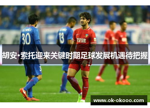 胡安·索托迎来关键时期足球发展机遇待把握