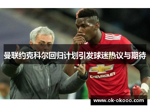 曼联约克科尔回归计划引发球迷热议与期待