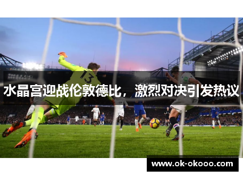 水晶宫迎战伦敦德比，激烈对决引发热议