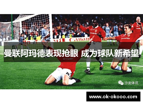 曼联阿玛德表现抢眼 成为球队新希望