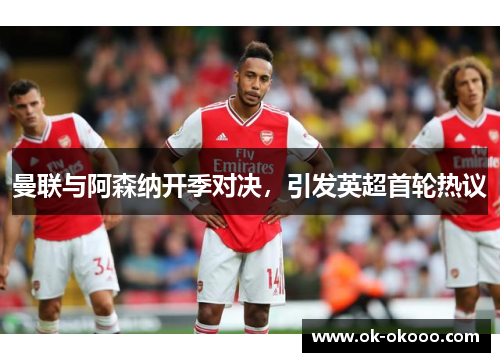曼联与阿森纳开季对决，引发英超首轮热议
