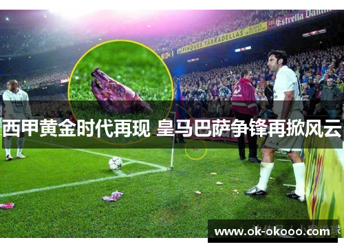 西甲黄金时代再现 皇马巴萨争锋再掀风云