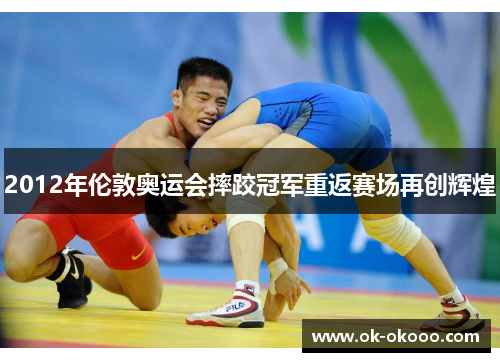 2012年伦敦奥运会摔跤冠军重返赛场再创辉煌