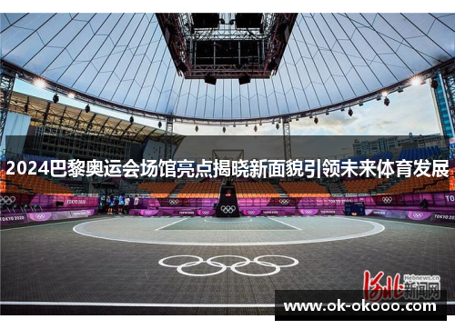 2024巴黎奥运会场馆亮点揭晓新面貌引领未来体育发展