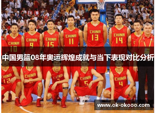 中国男篮08年奥运辉煌成就与当下表现对比分析